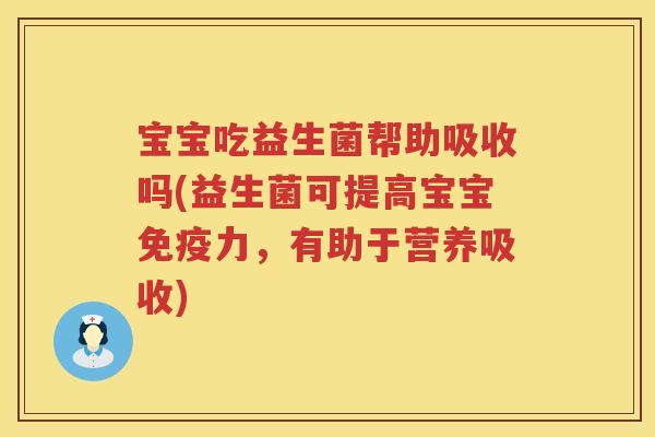 宝宝吃益生菌帮助吸收吗(益生菌可提高宝宝力,有助于营养吸收) 宝宝吃益生菌帮助吸收吗(益生菌可提高宝宝力,有助于营养吸收)