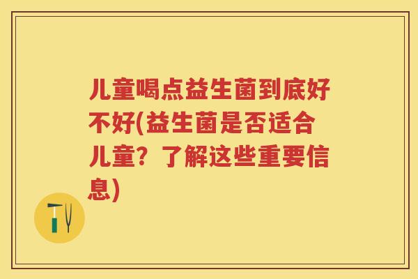 儿童喝点益生菌到底好不好(益生菌是否适合儿童?了解这些重要信息) 儿童喝点益生菌到底好不好(益生菌是否适合儿童?了解这些重要信息)