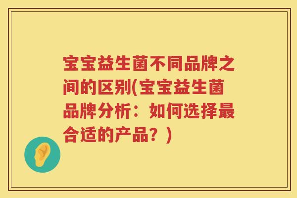 宝宝益生菌不同品牌之间的区别(宝宝益生菌品牌分析：如何选择合适的产品？)