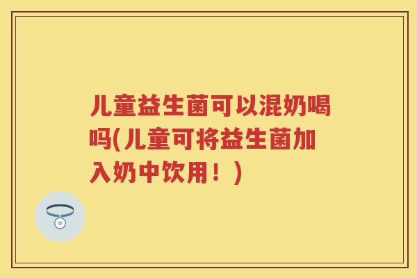 儿童益生菌可以混奶喝吗(儿童可将益生菌加入奶中饮用!) 儿童益生菌可以混奶喝吗(儿童可将益生菌加入奶中饮用!)