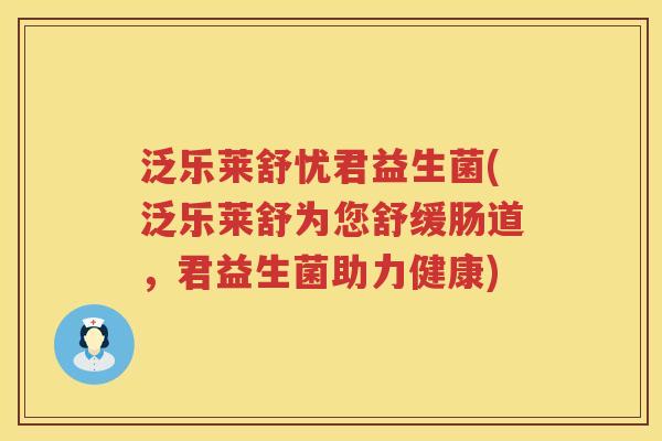 泛乐莱舒忧君益生菌(泛乐莱舒为您舒缓肠道,君益生菌助力健康) 泛乐莱舒忧君益生菌(泛乐莱舒为您舒缓肠道,君益生菌助力健康)