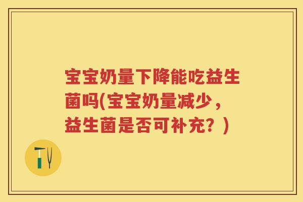 宝宝奶量下降能吃益生菌吗(宝宝奶量减少,益生菌是否可补充?) 宝宝奶量下降能吃益生菌吗(宝宝奶量减少,益生菌是否可补充?)