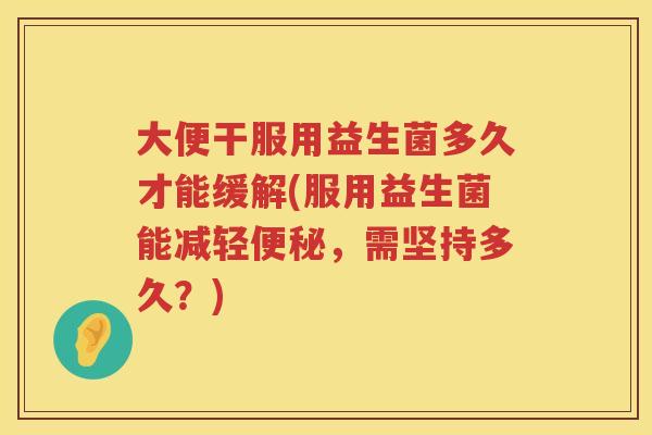 大便干服用益生菌多久才能缓解(服用益生菌能减轻，需坚持多久？)
