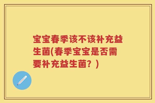 宝宝春季该不该补充益生菌(春季宝宝是否需要补充益生菌?) 宝宝春季该不该补充益生菌(春季宝宝是否需要补充益生菌?)