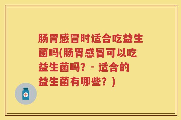 肠胃时适合吃益生菌吗(肠胃可以吃益生菌吗?- 适合的益生菌有哪些?) 肠胃时适合吃益生菌吗(肠胃可以吃益生菌吗?- 适合的益生菌有哪些?)