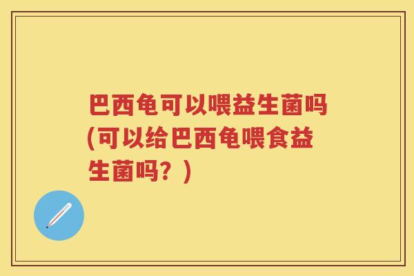 巴西龟可以喂益生菌吗(可以给巴西龟喂食益生菌吗?) 巴西龟可以喂益生菌吗(可以给巴西龟喂食益生菌吗?)