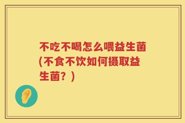 不吃不喝怎么喂益生菌(不食不饮如何摄取益生菌？)
