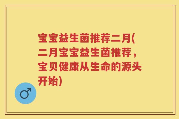 宝宝益生菌推荐二月(二月宝宝益生菌推荐，宝贝健康从生命的源头开始)