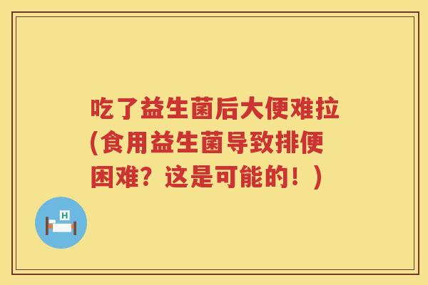 吃了益生菌后大便难拉(食用益生菌导致排便困难?这是可能的!) 吃了益生菌后大便难拉(食用益生菌导致排便困难?这是可能的!)