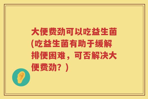 大便费劲可以吃益生菌(吃益生菌有助于缓解排便困难，可否解决大便费劲？)