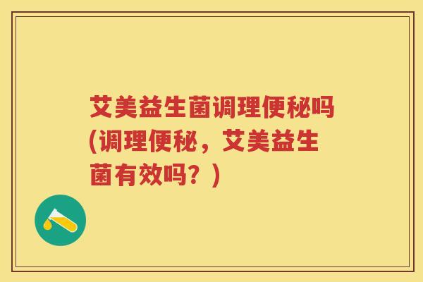 艾美益生菌调理吗(调理，艾美益生菌有效吗？)