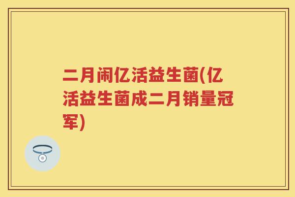 二月闹亿活益生菌(亿活益生菌成二月销量冠军) 二月闹亿活益生菌(亿活益生菌成二月销量冠军)