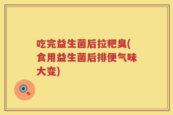 吃完益生菌后拉粑臭(食用益生菌后排便气味大变)