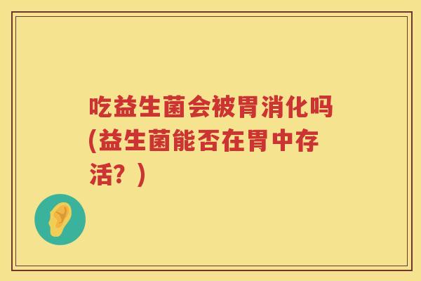 吃益生菌会被胃消化吗(益生菌能否在胃中存活？)