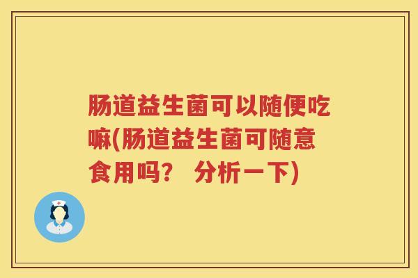 肠道益生菌可以随便吃嘛(肠道益生菌可随意食用吗? 分析一下) 肠道益生菌可以随便吃嘛(肠道益生菌可随意食用吗? 分析一下)