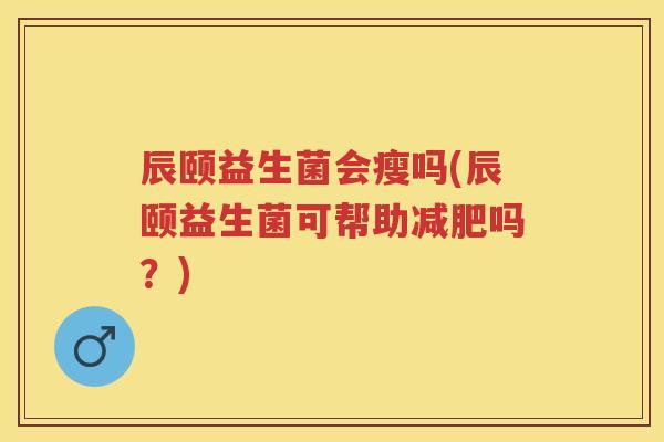 辰颐益生菌会瘦吗(辰颐益生菌可帮助吗?) 辰颐益生菌会瘦吗(辰颐益生菌可帮助吗?)