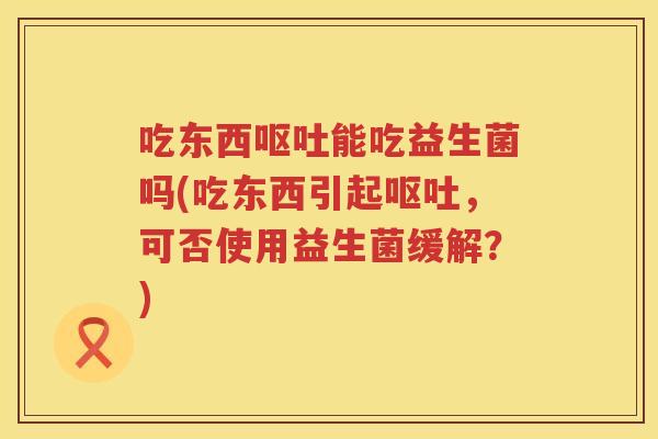 吃东西能吃益生菌吗(吃东西引起,可否使用益生菌缓解?) 吃东西能吃益生菌吗(吃东西引起,可否使用益生菌缓解?)