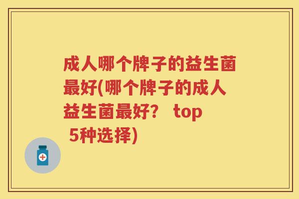 成人哪个牌子的益生菌好(哪个牌子的成人益生菌好? top 5种选择) 成人哪个牌子的益生菌好(哪个牌子的成人益生菌好? top 5种选择)