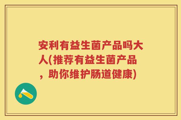 安利有益生菌产品吗大人(推荐有益生菌产品,助你维护肠道健康) 安利有益生菌产品吗大人(推荐有益生菌产品,助你维护肠道健康)