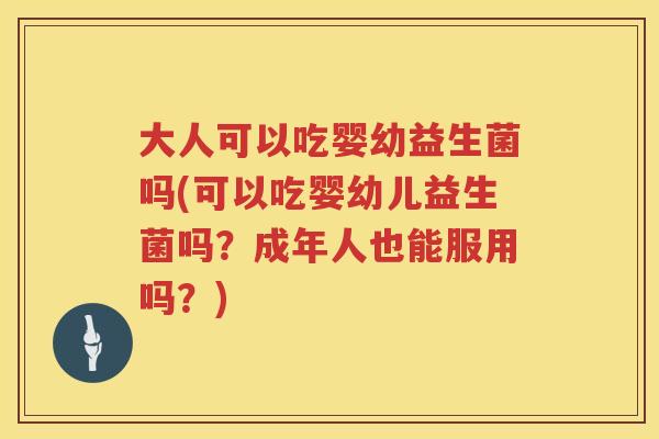大人可以吃婴幼益生菌吗(可以吃婴幼儿益生菌吗?成年人也能服用吗?) 大人可以吃婴幼益生菌吗(可以吃婴幼儿益生菌吗?成年人也能服用吗?)