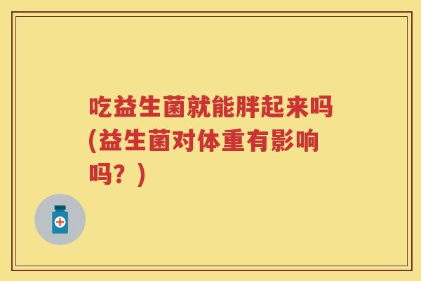 吃益生菌就能胖起来吗(益生菌对体重有影响吗？)