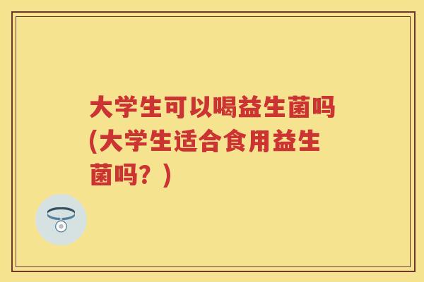 大学生可以喝益生菌吗(大学生适合食用益生菌吗?) 大学生可以喝益生菌吗(大学生适合食用益生菌吗?)