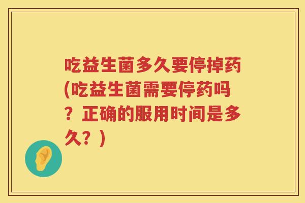 吃益生菌多久要停掉药(吃益生菌需要停药吗？正确的服用时间是多久？)