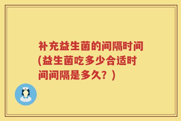 补充益生菌的间隔时间(益生菌吃多少合适时间间隔是多久？)