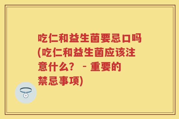 吃仁和益生菌要忌口吗(吃仁和益生菌应该注意什么? - 重要的禁忌事项) 吃仁和益生菌要忌口吗(吃仁和益生菌应该注意什么? - 重要的禁忌事项)