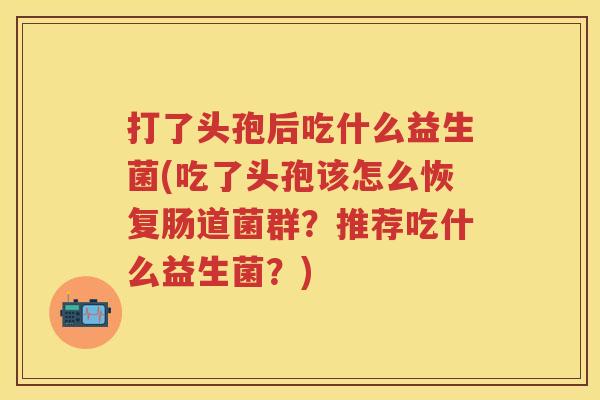 打了头孢后吃什么益生菌(吃了头孢该怎么恢复肠道菌群?推荐吃什么益生菌?) 打了头孢后吃什么益生菌(吃了头孢该怎么恢复肠道菌群?推荐吃什么益生菌?)