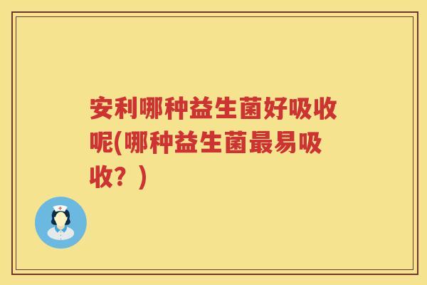 安利哪种益生菌好吸收呢(哪种益生菌易吸收?) 安利哪种益生菌好吸收呢(哪种益生菌易吸收?)