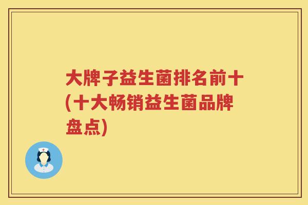 大牌子益生菌排名前十(十大畅销益生菌品牌盘点) 大牌子益生菌排名前十(十大畅销益生菌品牌盘点)