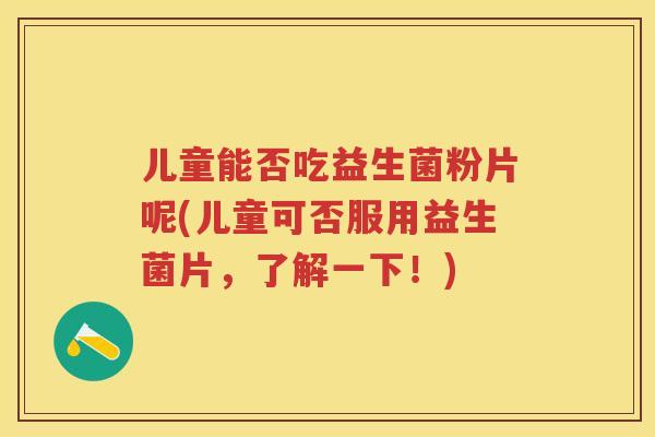 儿童能否吃益生菌粉片呢(儿童可否服用益生菌片,了解一下!) 儿童能否吃益生菌粉片呢(儿童可否服用益生菌片,了解一下!)