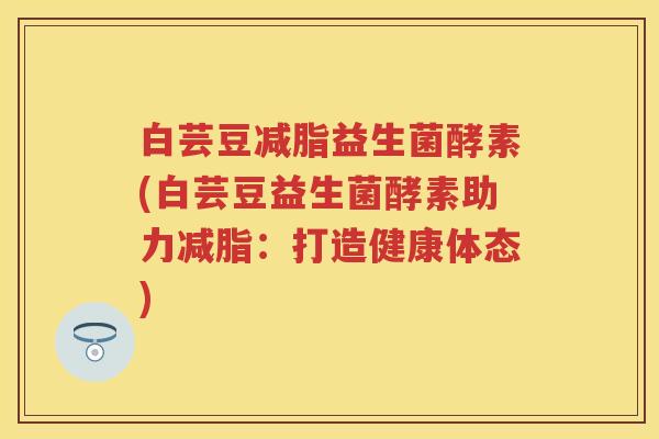 白芸豆减脂益生菌酵素(白芸豆益生菌酵素助力减脂：打造健康体态)