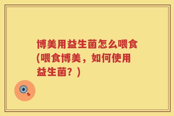 博美用益生菌怎么喂食(喂食博美,如何使用益生菌?) 博美用益生菌怎么喂食(喂食博美,如何使用益生菌?)