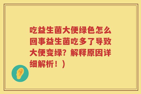 吃益生菌大便绿色怎么回事益生菌吃多了导致大便变绿?解释原因详细解析!) 吃益生菌大便绿色怎么回事益生菌吃多了导致大便变绿?解释原因详细解析!)