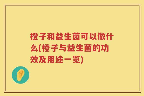 橙子和益生菌可以做什么(橙子与益生菌的功效及用途一览) 橙子和益生菌可以做什么(橙子与益生菌的功效及用途一览)