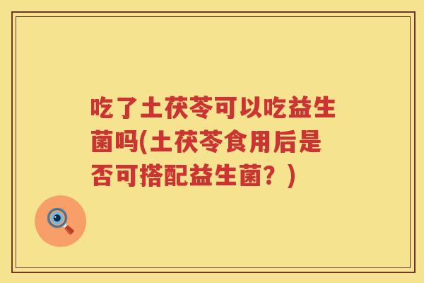 吃了土茯苓可以吃益生菌吗(土茯苓食用后是否可搭配益生菌?) 吃了土茯苓可以吃益生菌吗(土茯苓食用后是否可搭配益生菌?)