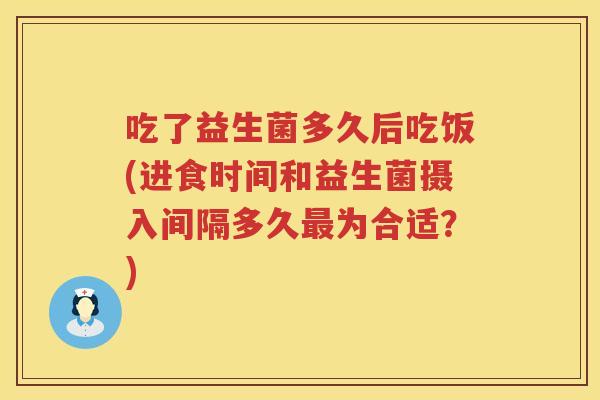 吃了益生菌多久后吃饭(进食时间和益生菌摄入间隔多久为合适?) 吃了益生菌多久后吃饭(进食时间和益生菌摄入间隔多久为合适?)