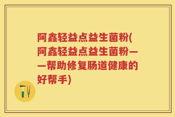 阿鑫轻益点益生菌粉(阿鑫轻益点益生菌粉——帮助修复肠道健康的好帮手) 阿鑫轻益点益生菌粉(阿鑫轻益点益生菌粉——帮助修复肠道健康的好帮手)