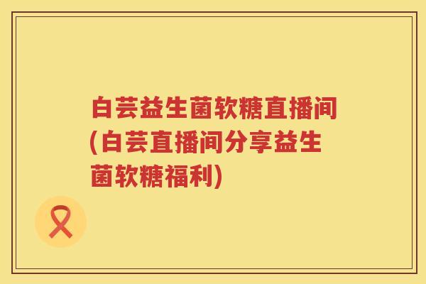白芸益生菌软糖直播间(白芸直播间分享益生菌软糖福利) 白芸益生菌软糖直播间(白芸直播间分享益生菌软糖福利)
