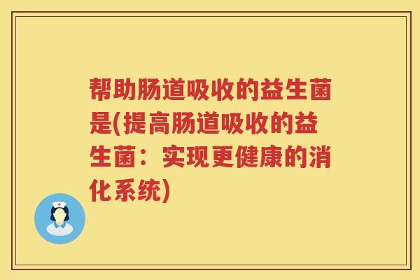 帮助肠道吸收的益生菌是(提高肠道吸收的益生菌:实现更健康的消化系统) 帮助肠道吸收的益生菌是(提高肠道吸收的益生菌:实现更健康的消化系统)