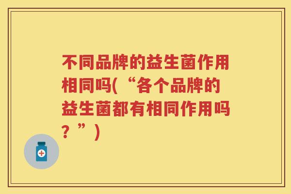 不同品牌的益生菌作用相同吗(“各个品牌的益生菌都有相同作用吗?”) 不同品牌的益生菌作用相同吗(“各个品牌的益生菌都有相同作用吗?”)