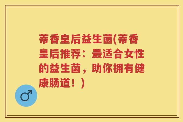 蒂香皇后益生菌(蒂香皇后推荐:适合女性的益生菌,助你拥有健康肠道!) 蒂香皇后益生菌(蒂香皇后推荐:适合女性的益生菌,助你拥有健康肠道!)