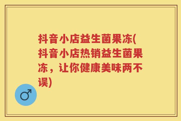 抖音小店益生菌果冻(抖音小店热销益生菌果冻，让你健康美味两不误)