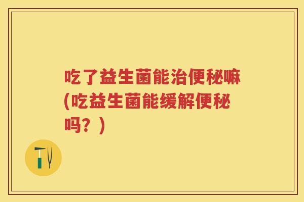 吃了益生菌能嘛(吃益生菌能缓解吗?) 吃了益生菌能嘛(吃益生菌能缓解吗?)