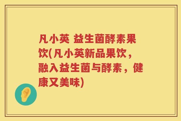 凡小英 益生菌酵素果饮(凡小英新品果饮,融入益生菌与酵素,健康又美味) 凡小英 益生菌酵素果饮(凡小英新品果饮,融入益生菌与酵素,健康又美味)