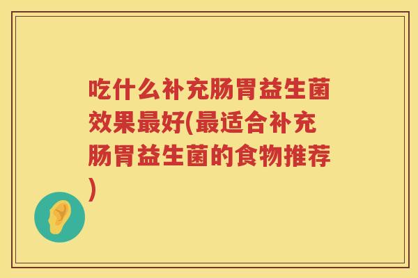 吃什么补充肠胃益生菌效果好(适合补充肠胃益生菌的食物推荐) 吃什么补充肠胃益生菌效果好(适合补充肠胃益生菌的食物推荐)