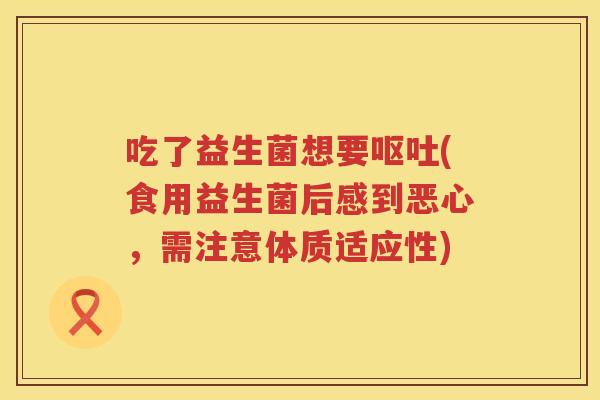 吃了益生菌想要(食用益生菌后感到恶心,需注意体质适应性) 吃了益生菌想要(食用益生菌后感到恶心,需注意体质适应性)