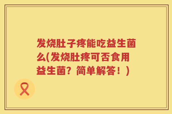 发烧肚子疼能吃益生菌么(发烧肚疼可否食用益生菌?简单解答!) 发烧肚子疼能吃益生菌么(发烧肚疼可否食用益生菌?简单解答!)